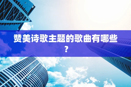 赞美诗歌主题的歌曲有哪些？