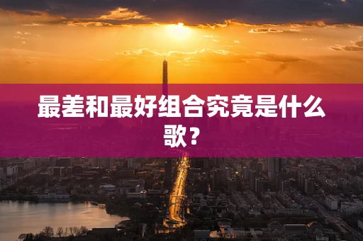 最差和最好组合究竟是什么歌？