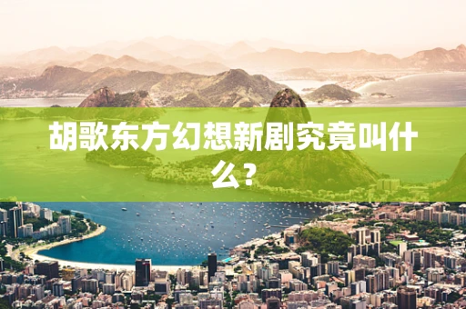 胡歌东方幻想新剧究竟叫什么？