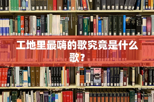 工地里最嗨的歌究竟是什么歌？