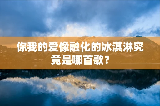 你我的爱像融化的冰淇淋究竟是哪首歌？