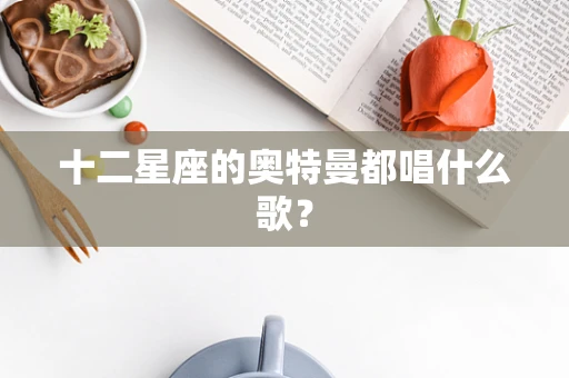 十二星座的奥特曼都唱什么歌？