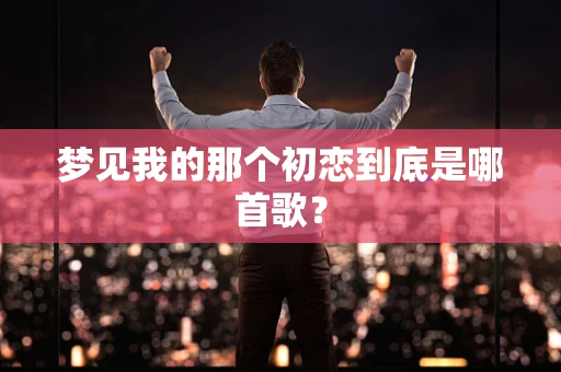 梦见我的那个初恋到底是哪首歌？
