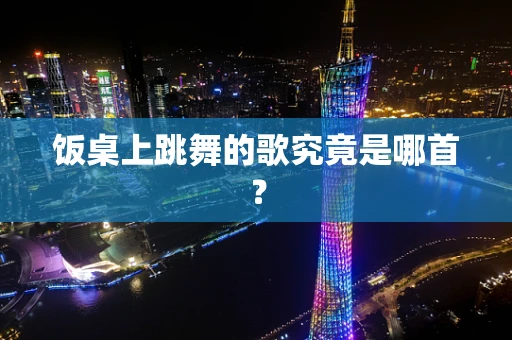 饭桌上跳舞的歌究竟是哪首？