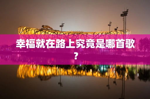 幸福就在路上究竟是哪首歌？