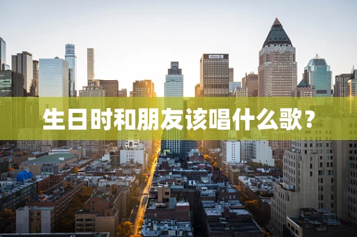 生日时和朋友该唱什么歌？