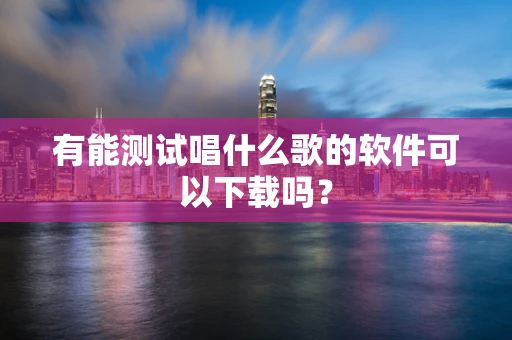有能测试唱什么歌的软件可以下载吗？