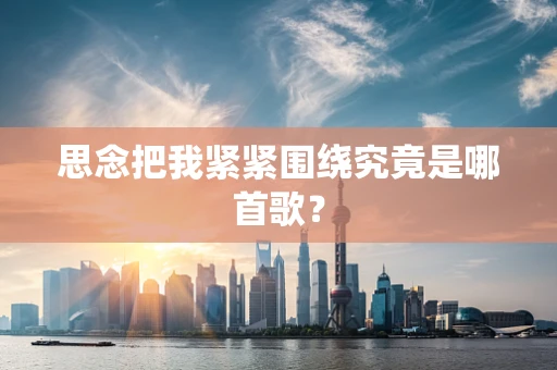 思念把我紧紧围绕究竟是哪首歌？