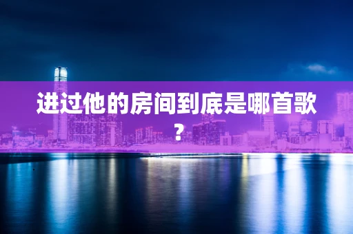 进过他的房间到底是哪首歌？
