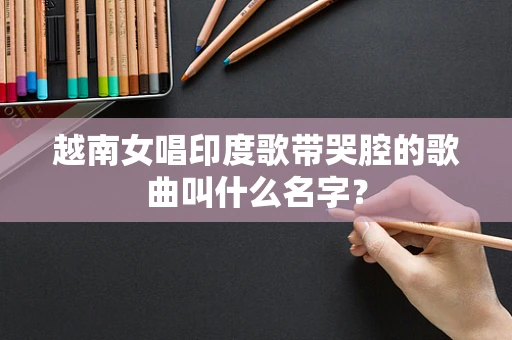 越南女唱印度歌带哭腔的歌曲叫什么名字？