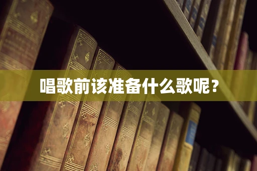 唱歌前该准备什么歌呢？