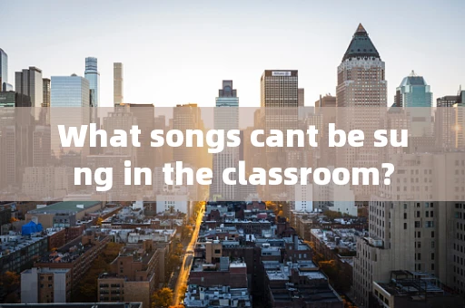 What songs cant be sung in the classroom?