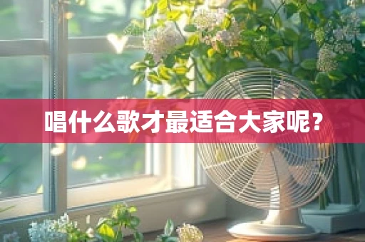 唱什么歌才最适合大家呢？