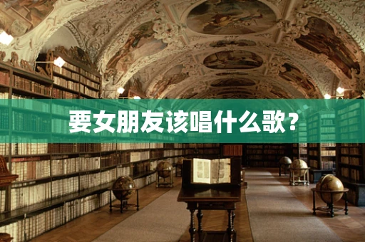 要女朋友该唱什么歌？