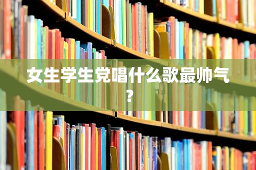 女生学生党唱什么歌最帅气？