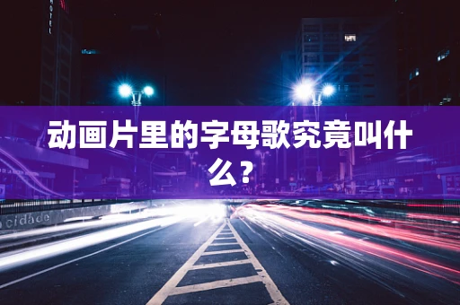动画片里的字母歌究竟叫什么？