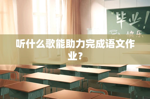 听什么歌能助力完成语文作业？