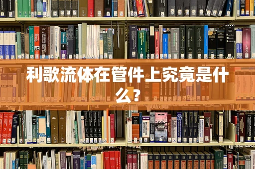 利歌流体在管件上究竟是什么？