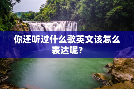 你还听过什么歌英文该怎么表达呢？