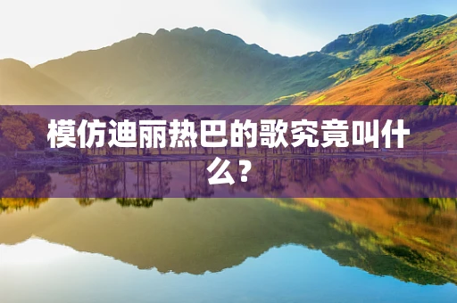 模仿迪丽热巴的歌究竟叫什么？