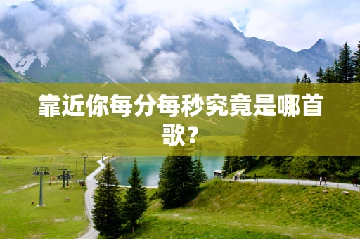 靠近你每分每秒究竟是哪首歌？
