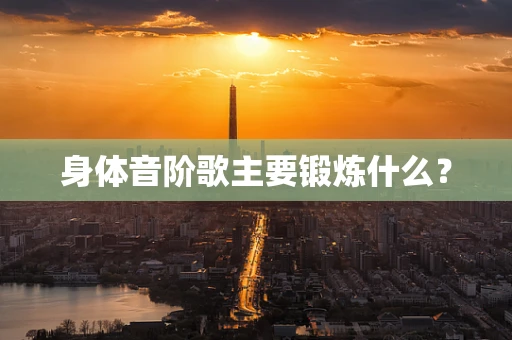 身体音阶歌主要锻炼什么？