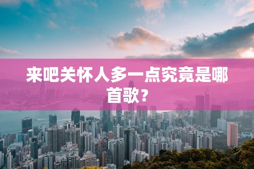 来吧关怀人多一点究竟是哪首歌？