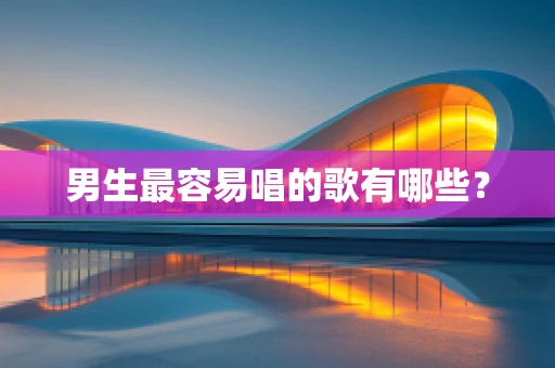 男生最容易唱的歌有哪些？