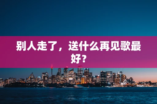 别人走了，送什么再见歌最好？