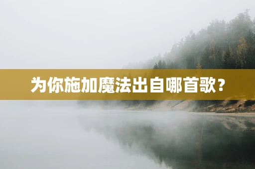为你施加魔法出自哪首歌？
