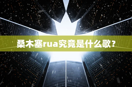 桑木塞rua究竟是什么歌？