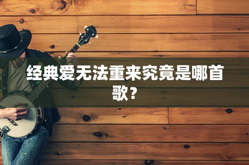经典爱无法重来究竟是哪首歌？