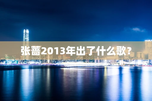 张蔷2013年出了什么歌？
