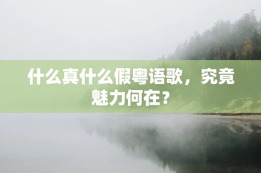 什么真什么假粤语歌，究竟魅力何在？