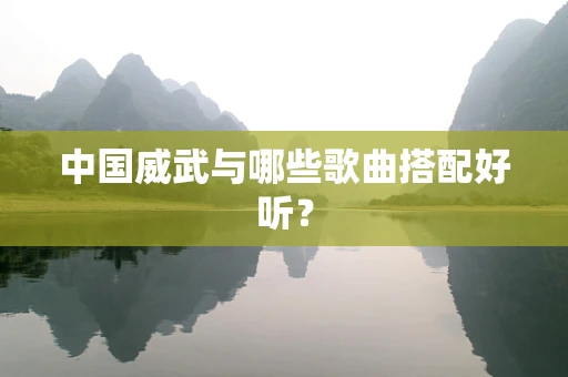 中国威武与哪些歌曲搭配好听？