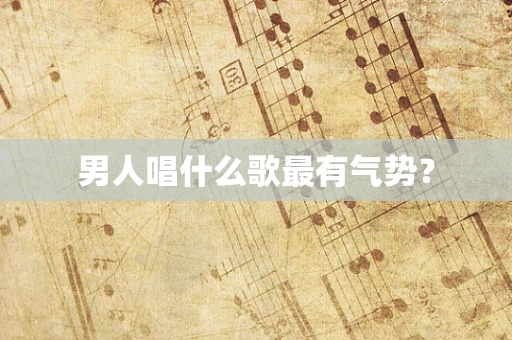 男人唱什么歌最有气势？