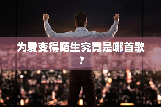 为爱变得陌生究竟是哪首歌？