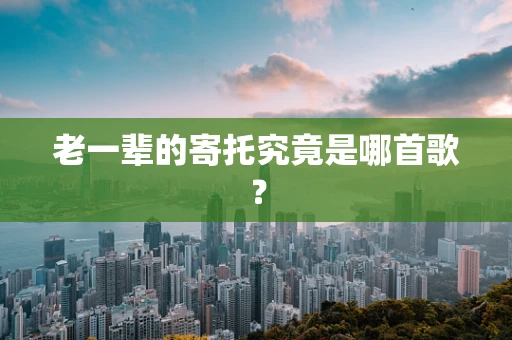 老一辈的寄托究竟是哪首歌？