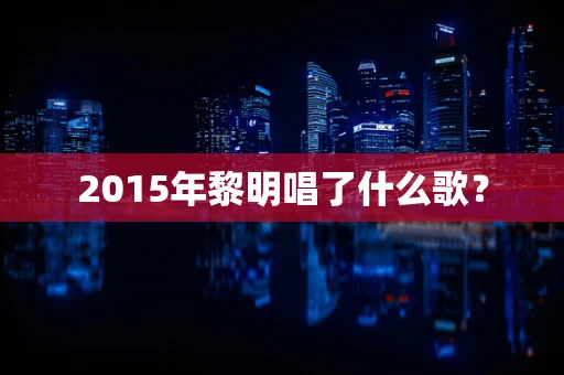 2015年黎明唱了什么歌？