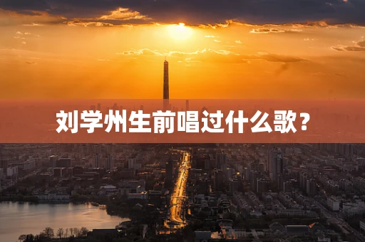 刘学州生前唱过什么歌？