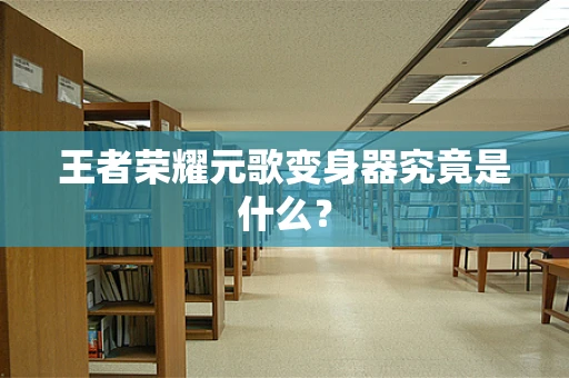 王者荣耀元歌变身器究竟是什么？