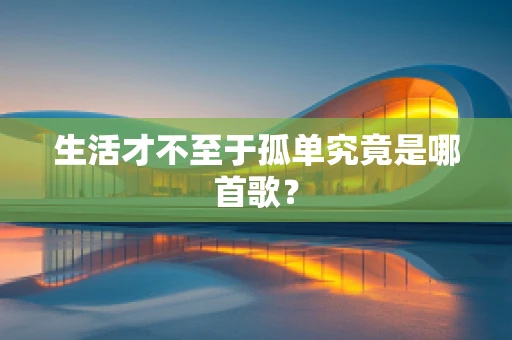 生活才不至于孤单究竟是哪首歌？