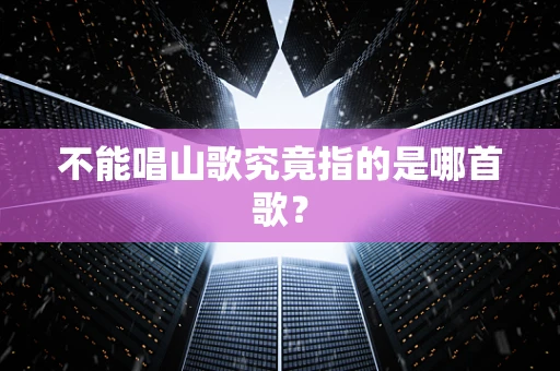 不能唱山歌究竟指的是哪首歌？