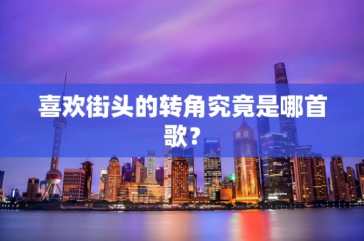 喜欢街头的转角究竟是哪首歌？