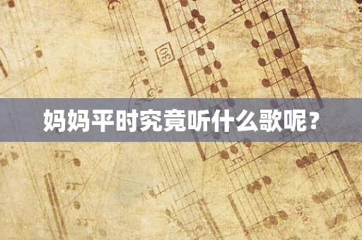 妈妈平时究竟听什么歌呢？