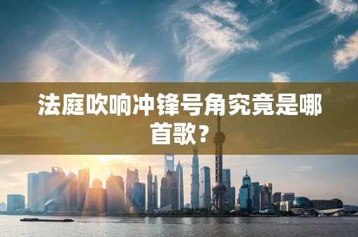 法庭吹响冲锋号角究竟是哪首歌？