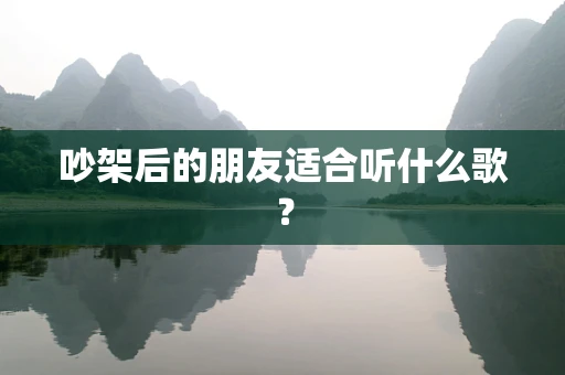 吵架后的朋友适合听什么歌？