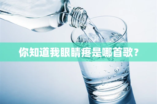 你知道我眼睛疼是哪首歌？