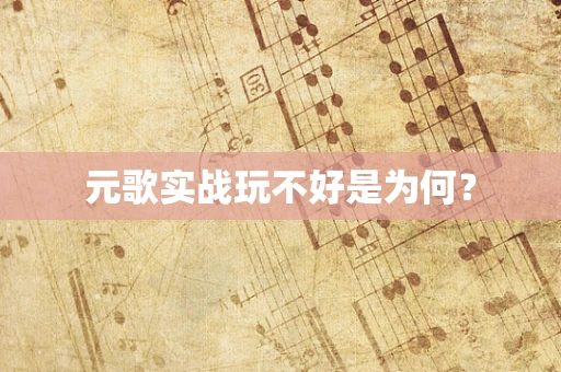 元歌实战玩不好是为何？