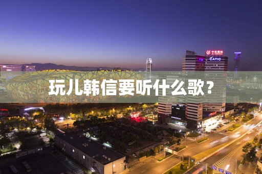 玩儿韩信要听什么歌？
